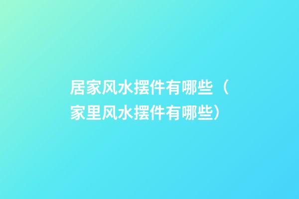 居家风水摆件有哪些（家里风水摆件有哪些）