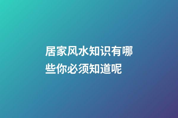 居家风水知识有哪些你必须知道呢