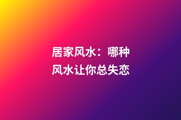 居家风水：哪种风水让你总失恋