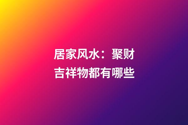 居家风水：聚财吉祥物都有哪些