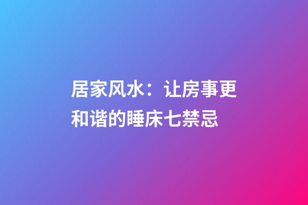 居家风水：让房事更和谐的睡床七禁忌
