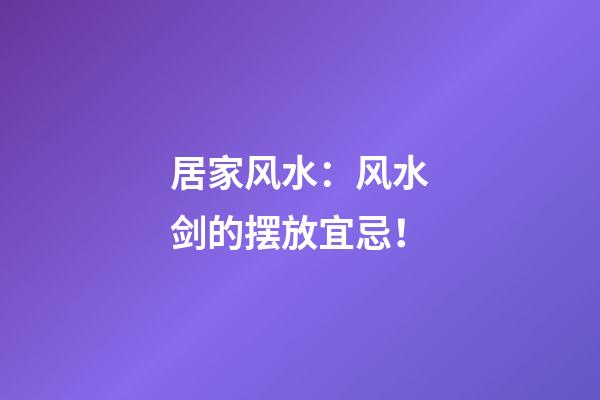 居家风水：风水剑的摆放宜忌！