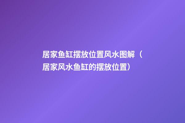 居家鱼缸摆放位置风水图解（居家风水鱼缸的摆放位置）