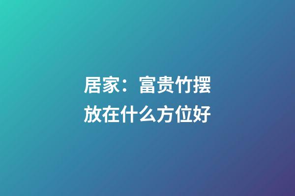 居家：富贵竹摆放在什么方位好