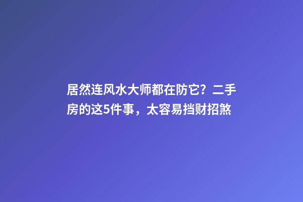 居然连风水大师都在防它？二手房的这5件事，太容易挡财招煞