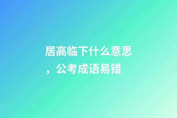 居高临下什么意思，公考成语易错-第1张-观点-玄机派