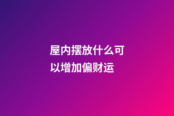 屋内摆放什么可以增加偏财运