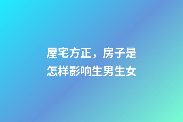 屋宅方正，房子是怎样影响生男生女