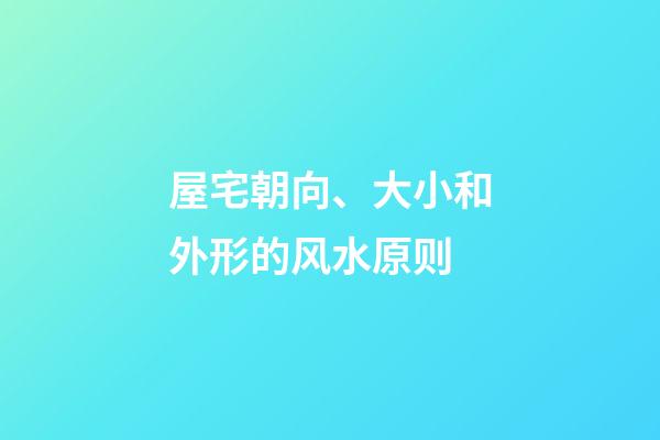 屋宅朝向、大小和外形的风水原则
