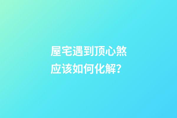 屋宅遇到顶心煞应该如何化解？