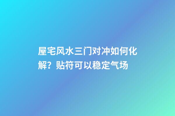 屋宅风水三门对冲如何化解？贴符可以稳定气场