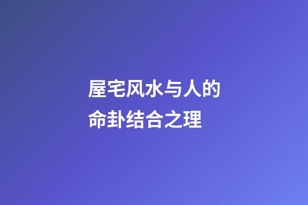 屋宅风水与人的命卦结合之理