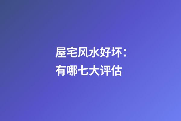 屋宅风水好坏：有哪七大评估