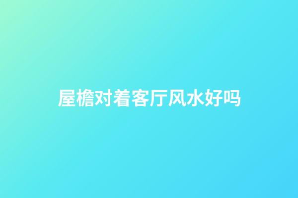 屋檐对着客厅风水好吗