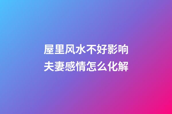 屋里风水不好影响夫妻感情怎么化解