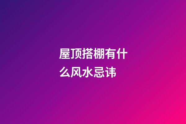 屋顶搭棚有什么风水忌讳