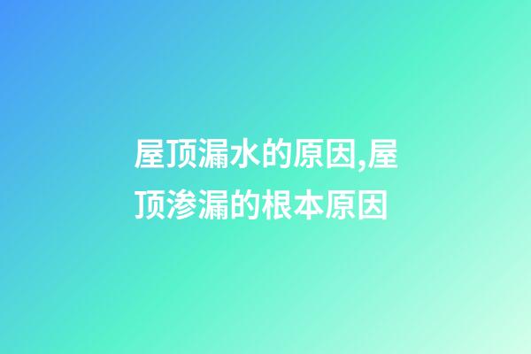 屋顶漏水的原因,屋顶渗漏的根本原因-第1张-观点-玄机派