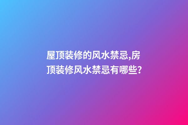 屋顶装修的风水禁忌,房顶装修风水禁忌有哪些？