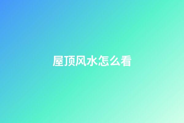 屋顶风水怎么看