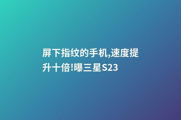 屏下指纹的手机,速度提升十倍!曝三星S23-第1张-观点-玄机派