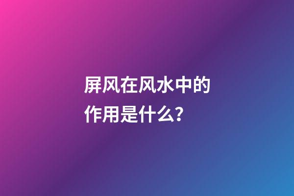 屏风在风水中的作用是什么？
