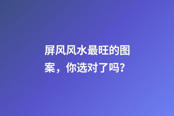 屏风风水最旺的图案，你选对了吗？