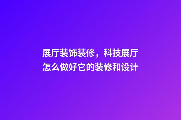 展厅装饰装修，科技展厅怎么做好它的装修和设计-第1张-观点-玄机派