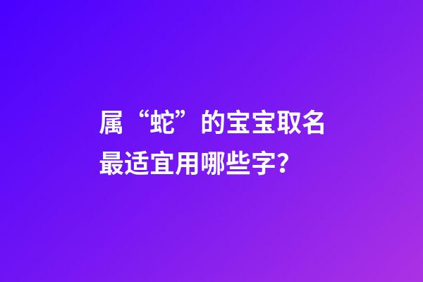 属“蛇”的宝宝取名最适宜用哪些字？