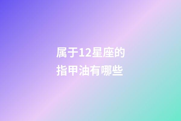 属于12星座的指甲油有哪些