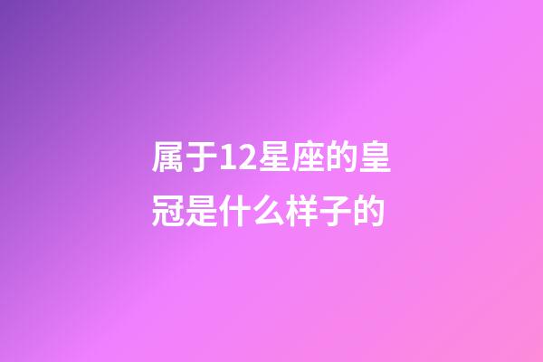 属于12星座的皇冠是什么样子的-第1张-星座运势-玄机派
