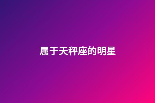 属于天秤座的明星-第1张-星座运势-玄机派