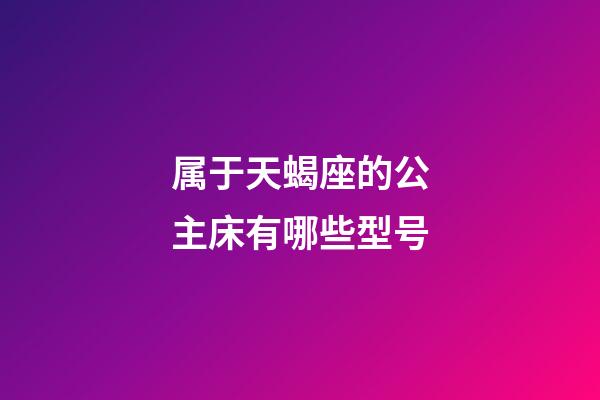 属于天蝎座的公主床有哪些型号-第1张-星座运势-玄机派