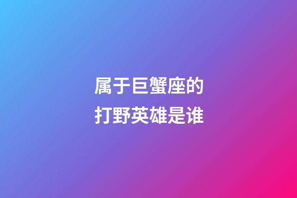 属于巨蟹座的打野英雄是谁-第1张-星座运势-玄机派