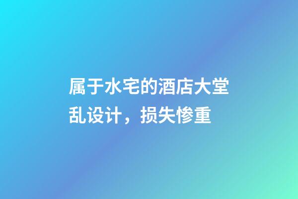 属于水宅的酒店大堂乱设计，损失惨重