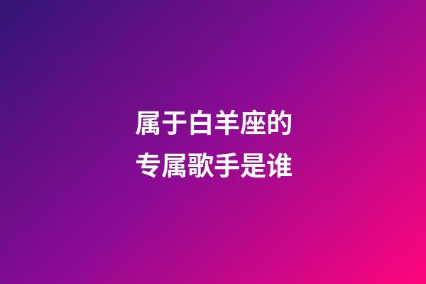 属于白羊座的专属歌手是谁