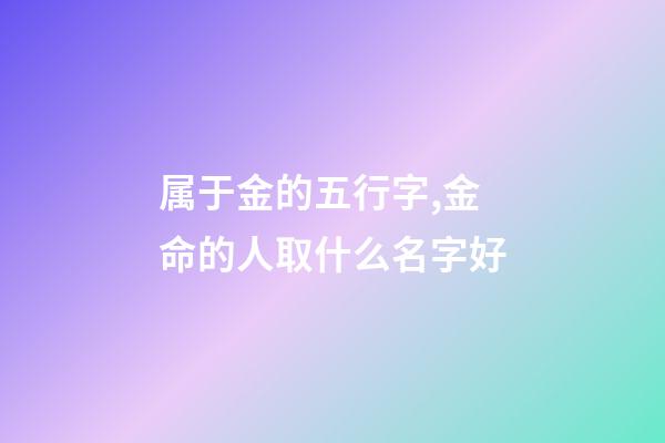 属于金的五行字,金命的人取什么名字好-第1张-观点-玄机派