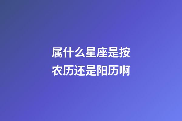 属什么星座是按农历还是阳历啊