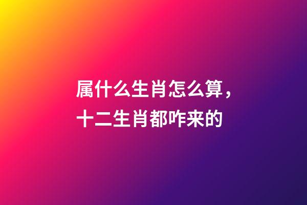 属什么生肖怎么算，十二生肖都咋来的-第1张-观点-玄机派