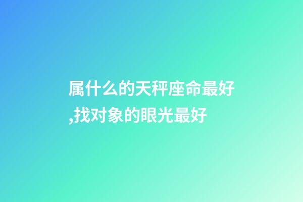 属什么的天秤座命最好,找对象的眼光最好-第1张-观点-玄机派