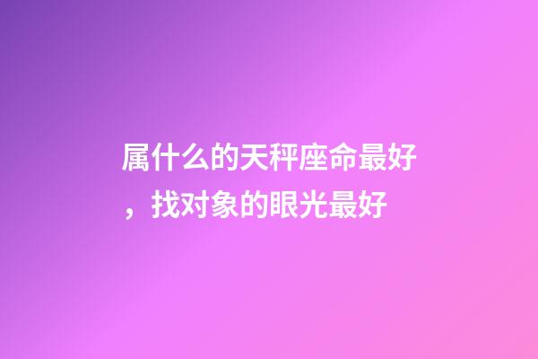 属什么的天秤座命最好，找对象的眼光最好-第1张-观点-玄机派
