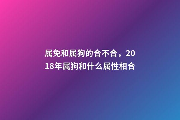 属免和属狗的合不合，2018年属狗和什么属性相合-第1张-观点-玄机派