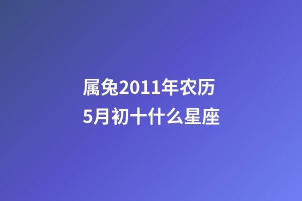 属兔2011年农历5月初十什么星座-第1张-星座运势-玄机派