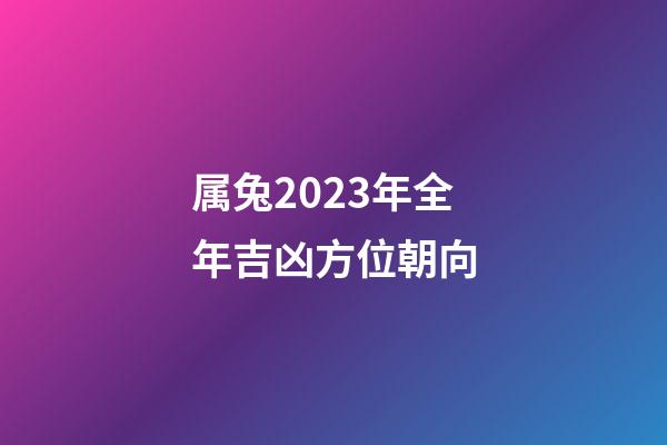 属兔2023年全年吉凶方位朝向