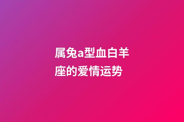 属兔a型血白羊座的爱情运势-第1张-星座运势-玄机派