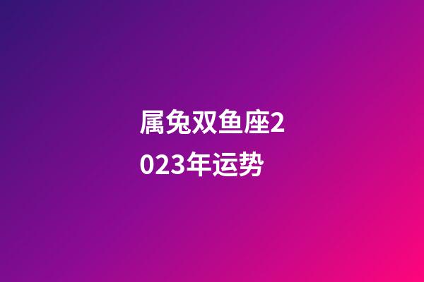 属兔双鱼座2023年运势-第1张-星座运势-玄机派