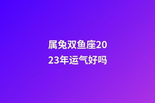 属兔双鱼座2023年运气好吗-第1张-星座运势-玄机派