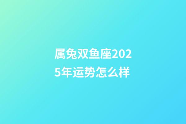 属兔双鱼座2025年运势怎么样-第1张-星座运势-玄机派