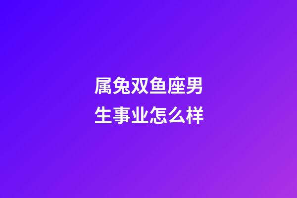 属兔双鱼座男生事业怎么样-第1张-星座运势-玄机派
