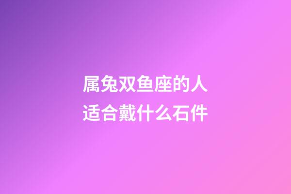 属兔双鱼座的人适合戴什么石件-第1张-星座运势-玄机派