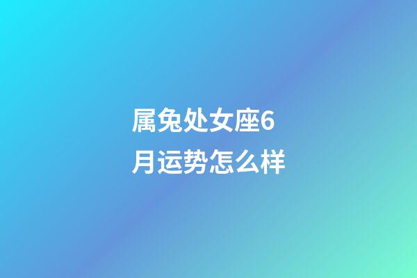 属兔处女座6月运势怎么样-第1张-星座运势-玄机派